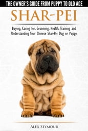 Shar-Pei: The Owner s Guide from Puppy to Old Age - Choosing, Caring for, Grooming, Health, Training and Understanding Your Chinese Shar-Pei Dog