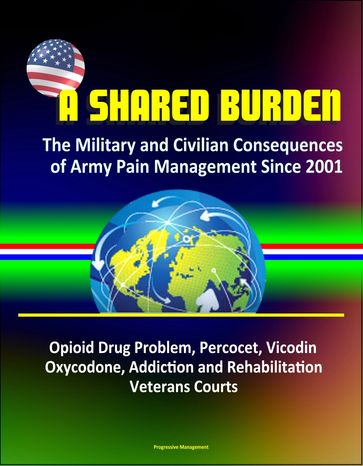 A Shared Burden: The Military and Civilian Consequences of Army Pain Management Since 2001  Opioid Drug Problem, Percocet, Vicodin, Oxycodone, Addiction and Rehabilitation, Veterans Courts - Progressive Management