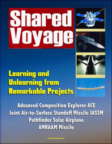 Shared Voyage: Learning and Unlearning from Remarkable Projects - Advanced Composition Explorer ACE, Joint Air-to-Surface Standoff Missile JASSM , Pathfinder Solar Airplane, AMRAAM Missile - Progressive Management