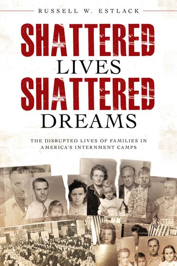 Shattered Lives, Shattered Dreams: The Disrupted Lives of Families in America's Internment Camps - Russell W. Estlack