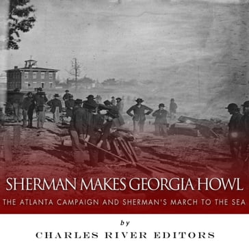 Sherman Makes Georgia Howl: The Atlanta Campaign and Sherman's March to the Sea - Charles River Editors