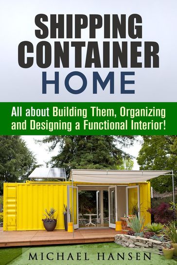 Shipping Container Home: All about Building Them, Organizing and Designing a Functional Interior! - Michael Hansen