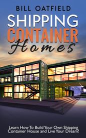 Shipping Container Homes: Learn How To Build Your Own Shipping Container House and Live Your Dream!