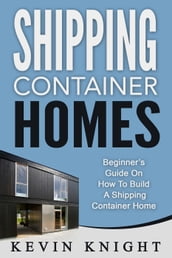 Shipping Container Homes: Beginner s Guide On How To Build A Shipping Container Home