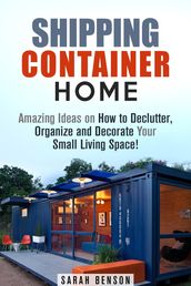 Shipping Container Homes: Amazing Ideas on How to Declutter, Organize and Decorate Your Small Living Space!