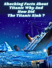 Shocking Facts About Titanic Why and how did the Titanic sink ?