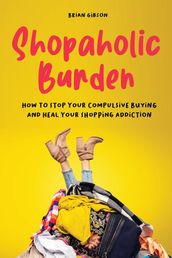 Shopaholic Burden How to Stop Your Compulsive Buying And Heal Your Shopping Addiction