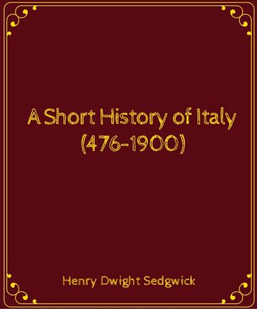 A Short History of Italy (476-1900) - Henry Dwight Sedgwick