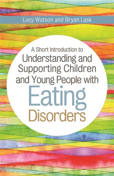 A Short Introduction to Understanding and Supporting Children and Young People with Eating Disorders - Bryan Lask - Lucy Watson