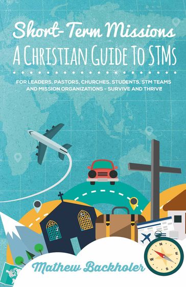 Short-Term Missions, A Christian Guide to STMs, for Leaders, Pastors, Churches, Students, STM Teams and Mission Organizations - Mathew Backholer