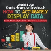 Should I Use Charts, Graphs or Drawings? : How to Accurately Display Data Scientific Method Investigation Grade 4 Children s Science Education Books