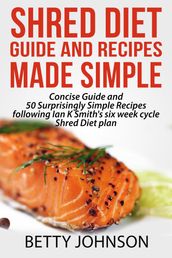 Shred Diet Guide And Recipes Made Simple: Concise Guide And 50 Surprisingly Simple Recipes following Ian K Smith s six week cycle Shred Diet plan