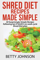 Shred Diet Recipes Made Simple: 50 Surprisingly Simple Recipes following Ian K Smith s six week cycle Shred Diet plan