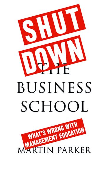 Shut Down the Business School - Martin Parker