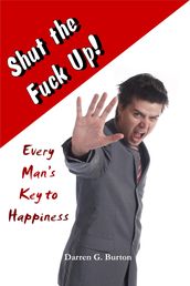 Shut the Fuck Up!: Every Man s Key to Happiness