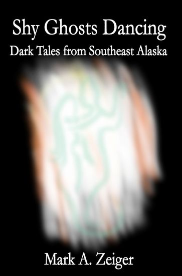 Shy Ghosts Dancing: Dark Tales from Southeast Alaska - Mark A. Zeiger
