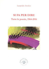 Si fa per dire. Tutte le poesie, 1964-2016