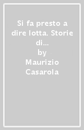 Si fa presto a dire lotta. Storie di lotta e di lottatori