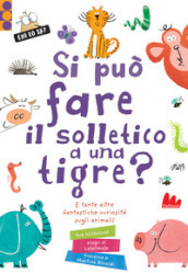 Si può fare il solletico a una tigre? E tante altre fantastiche curiosità sugli animali. Ediz. a colori