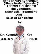 Sick Sinus Syndrome, (Sinus Nodal Disorder) A Simple Guide To The Condition, Diagnosis, Treatment And Related Conditions