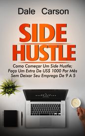 Side Hustle: Como Começar Um Side Hustle; Ganhe Mais $1000 Por Mês Sem Deixar Seu Trabalho De 9 a 5