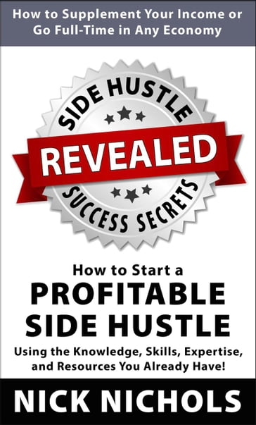 Side Hustle Success Secrets: How to Start a Profitable Side Hustle in Any Economy Using the Knowledge, Skills, Expertise and Resources You Already Have! - Nick Nichols