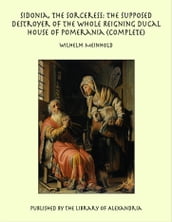 Sidonia, the Sorceress: the Supposed Destroyer of the Whole Reigning Ducal House of Pomerania (Complete)