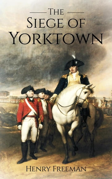 Siege of Yorktown: The Last Major Land Battle of the American Revolutionary War - Henry Freeman