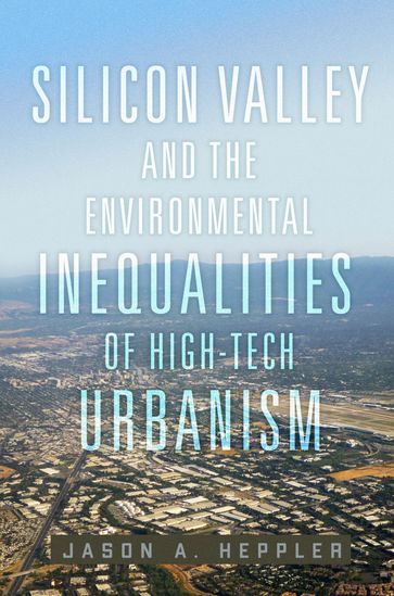 Silicon Valley and the Environmental Inequalities of High-Tech Urbanism - Jason A. Heppler