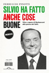 Silvio ha fatto anche cose buone. Vita e opere di Berlusconi alla prova dei fatti