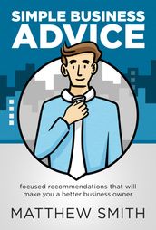 Simple Business Advice: Focused Recommendations that Will Make You a Better Business Owner