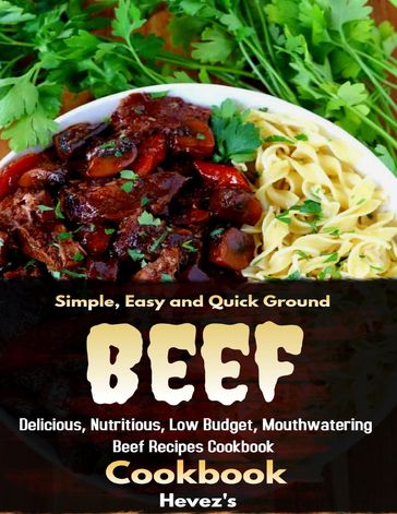 Simple, Easy and Quick Ground Beef Cookbook: Delicious, Nutritious, Low Budget, Mouthwatering Beef Recipes Cookbook - Hevez
