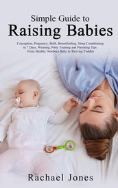 Simple Guide to Raising Babies: Conception, Pregnancy, Birth, Breastfeeding, Sleep Conditioning in 7 Days, Weaning, Potty Training and Parenting Tips. From Healthy Newborn Baby to Thriving Toddler.