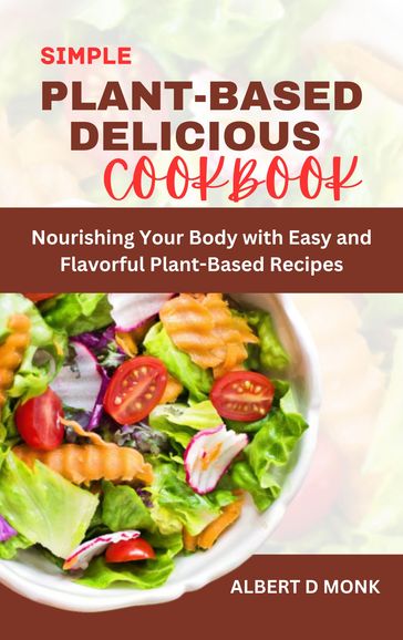 Simple Plant Based Delicious Cookbook - Albert D. Monk