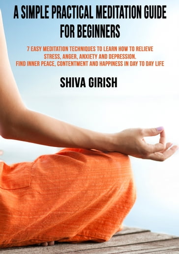 A Simple Practical Meditation Guide For Beginners: 7 Easy Yoga Meditation Techniques To Learn How to Strengthen Your Immunity Naturally, Relieve Stress, Anger, Anxiety and Depression, Find Inner Peace, Contentment and Happiness In Day To Day Life - Shiva Girish