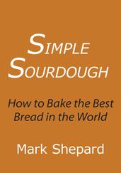 Simple Sourdough: How to Bake the Best Bread in the World