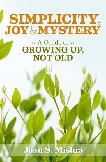 Simplicity, Joy and Mystery: A Guide to Growing Up, Not Old - Joan S. Mishra