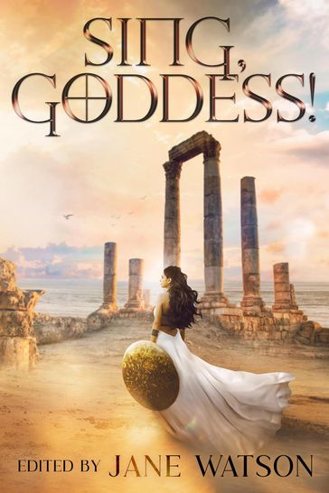 Sing, Goddess! A YA Anthology of Greek Myth Retellings - Amy Bearce - Amy McNulty - Dorothy Dreyer - Jane Watson - Janina Franck - Jessica Gunn - Leigh Hellman - Lyssa Chiavari - Mary Fan - Sarah Dale - Selenia Paz