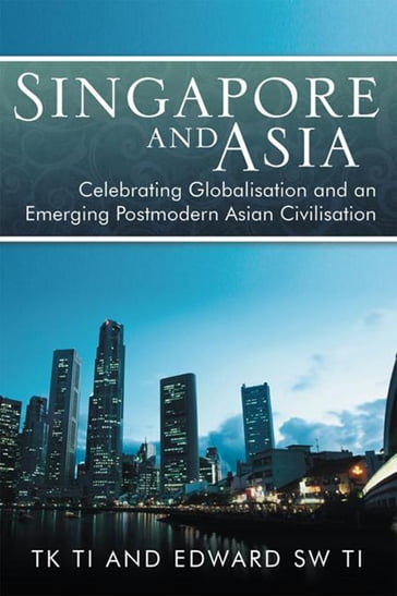 Singapore and Asia - Celebrating Globalisation and an Emerging Post-Modern Asian Civilisation - Edward SW TI - TK Ti