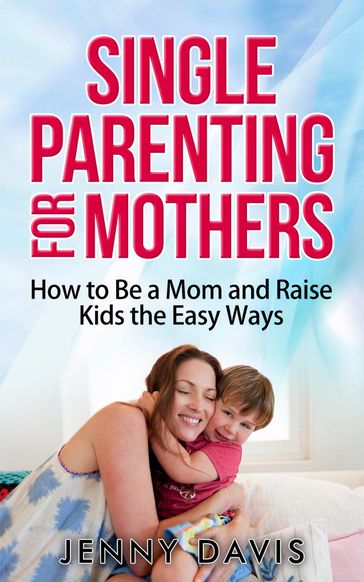 Single Parenting for Mothers: How to Be a Mom and Raise Kids the Easy Ways - Jenny Davis