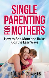 Single Parenting for Mothers: How to Be a Mom and Raise Kids the Easy Ways