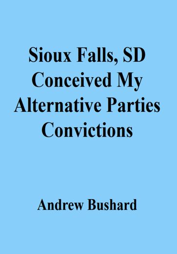 Sioux Falls, SD Conceived My Alternative Parties Convictions - Andrew Bushard