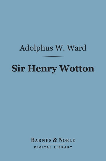 Sir Henry Wotton (Barnes & Noble Digital Library) - Adolphus William Ward