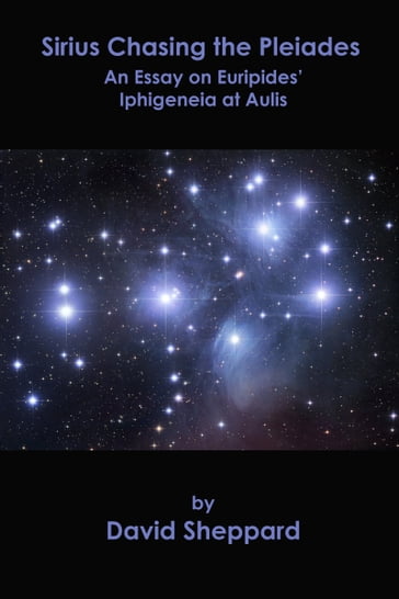 Sirius Chasing the Pleiades, An Essay on Euripides' Iphigeneia at Aulis - David Sheppard