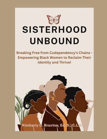 Sisterhood Unbound: Breaking Free from Codependency's Chains - Empowering Black Women to Reclaim Their Identity and Thrive - Kimberly Braxton