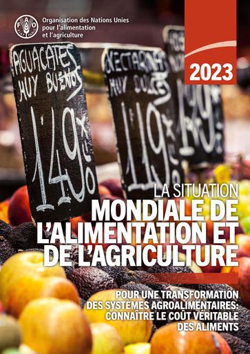 La Situation mondiale de l'alimentation et de l'agriculture 2023: Pour une transformation des systèmes agroalimentaires: connaître le coût véritable des aliments - Organisation des Nations Unies pour l