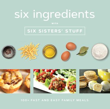 Six Ingredients with Six Sisters' Stuff: 100+ Simple Family Meals - Six Sisters