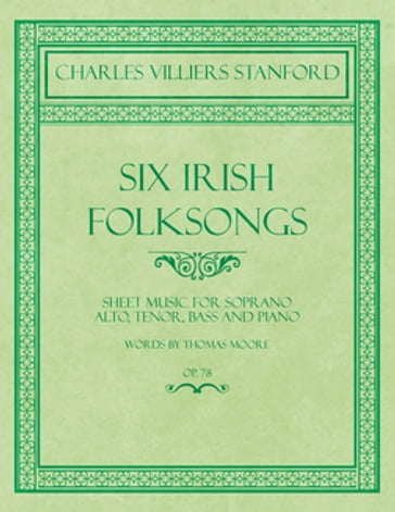 Six Irish Folksongs - Sheet Music for Soprano, Alto, Tenor, Bass and Piano - Words by Thomas Moore - Op. 78 - Charles Villiers Stanford - Thomas Moore