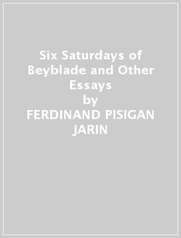 Six Saturdays of Beyblade and Other Essays - FERDINAND PISIGAN JARIN