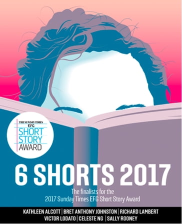 Six Shorts 2017: The finalists for the 2017 Sunday Times EFG Short Story Award - Kathleen Alcott - Bret Anthony Johnston - Richard Lambert - Victor Lodato - Celeste Ng - Sally Rooney